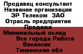 Продавец-консультант › Название организации ­ ЭР-Телеком, ЗАО › Отрасль предприятия ­ Продажи › Минимальный оклад ­ 20 000 - Все города Работа » Вакансии   . Тюменская обл.,Тюмень г.